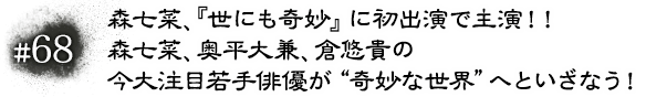#68 森七菜、『世にも奇妙』に初出演で主演！！森七菜、奥平大兼、倉悠貴の今大注目若手俳優が“奇妙な世界”へといざなう！