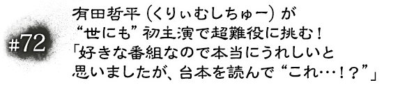 #72 有田哲平（くりぃむしちゅー）が“世にも”初主演で超難役に挑む！「好きな番組なので本当にうれしいと思いましたが、台本を読んで“これ…！？”」