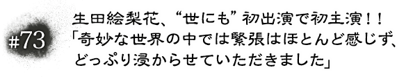 #73 生田絵梨花、“世にも”初出演で初主演！！「奇妙な世界の中では緊張はほとんど感じず、どっぷり浸からせていただきました」
