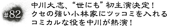 #82 中川大志、“世にも”初主演決定！クセの強い小林家にツッコミを入れるコミカルな役を中川が熱演！