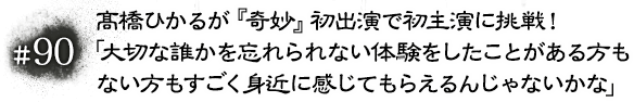 #90 髙橋ひかるが『奇妙』初出演で初主演に挑戦！「大切な誰かを忘れられない体験をしたことがある方もない方もすごく身近に感じてもらえるんじゃないかな」