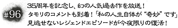 #96 35周年を記念し、幻の人気過去作を放送！タモリのコメントも到着！「私の人生自体が“奇妙”です」見逃せないレジェンドエピソードが今夜限りの復活！