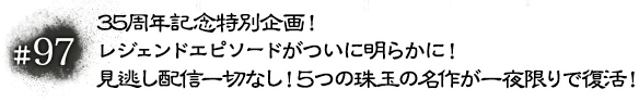 #97 35周年記念特別企画！レジェンドエピソードがついに明らかに！見逃し配信一切なし！5つの珠玉の名作が一夜限りで復活！