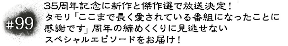 #99 35周年記念に新作と傑作選で放送決定!タモリ「ここまで長く愛されている番組になったことに感謝です」周年の締めくくりに見逃せないスペシャルエピソードをお届け!