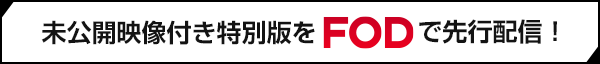 未公開映像付き特別版をFODで先行配信！