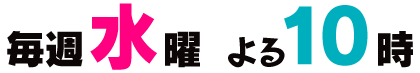 毎週水曜 よる10時 放送 