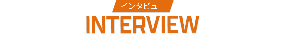 インタビュー INTERVIEW