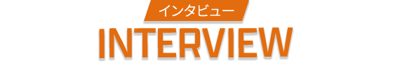 インタビュー INTERVIEW