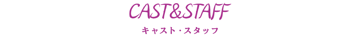 CAST＆STAFF キャスト・スタッフ