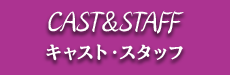 STAFF キャスト&スタッフ CAST&