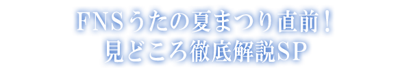 FNSうたの夏まつり直前！見どころ徹底解説SP