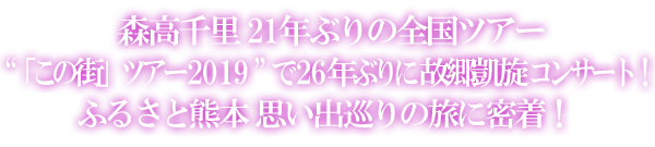 森高千里21年ぶりの全国ツアー「この街」ツアー2019で26年ぶりに故郷凱旋コンサート！ふるさと熊本思い出巡りの旅に密着！