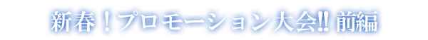 新春！プロモーション大会!! 前編
