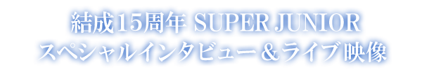 結成15周年SUPER JUNIORスペシャルインタビュー&ライブ映像