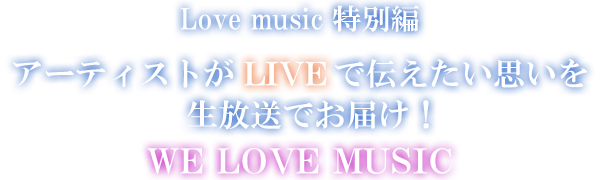 Love music特別編 アーティストがLIVEで伝えたい思いを生放送でお届け！WE LOVE MUSIC