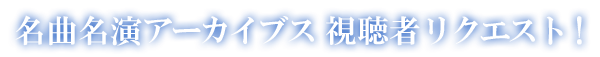 名曲名演アーカイブス 視聴者リクエスト！