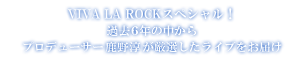 VIVA LA ROCKスペシャル！過去6年の中からプロデューサー鹿野 淳が厳選したライブをお届け