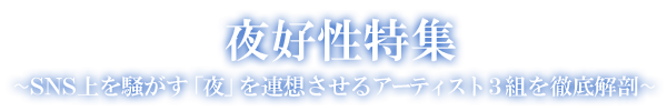 夜好性特集〜SNS上を騒がす「夜」を連想させるアーティスト3組を徹底解剖〜