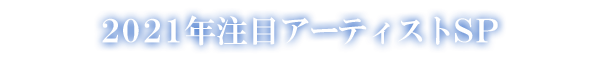 2021年注目アーティストSP