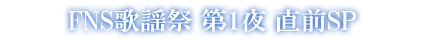 FNS歌謡祭 第1夜 直前SP