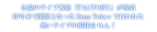 伝説のライブ番組「FACTORY」が復活 昨年末で閉館となったZepp Tokyoで行われた 熱いライブの模様をO.A.！