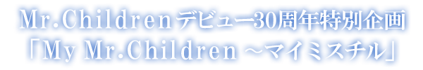 Mr.Children デビュー30周年特別企画「My Mr.Children 〜マイミスチル」
