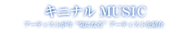 キニナル MUSIC アーティストが今気になるアーティストを紹介