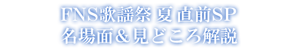 FNS歌謡祭 夏 直前SP 名場面＆見どころ解説