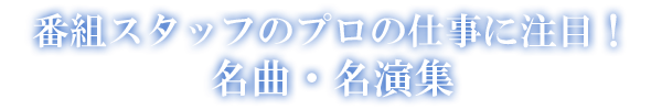 番組スタッフのプロの仕事に注目！名曲・名演集