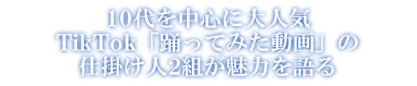 10代を中心に大人気 TikTok「踊ってみた動画」の仕掛け人2組が魅力を語る