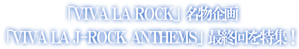 「VIVA LA ROCK」名物企画「VIVA LA J-ROCK ANTHEMS」最終回を特集！