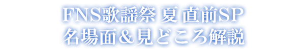 FNS歌謡祭 夏 直前SP 名場面＆見どころ解説