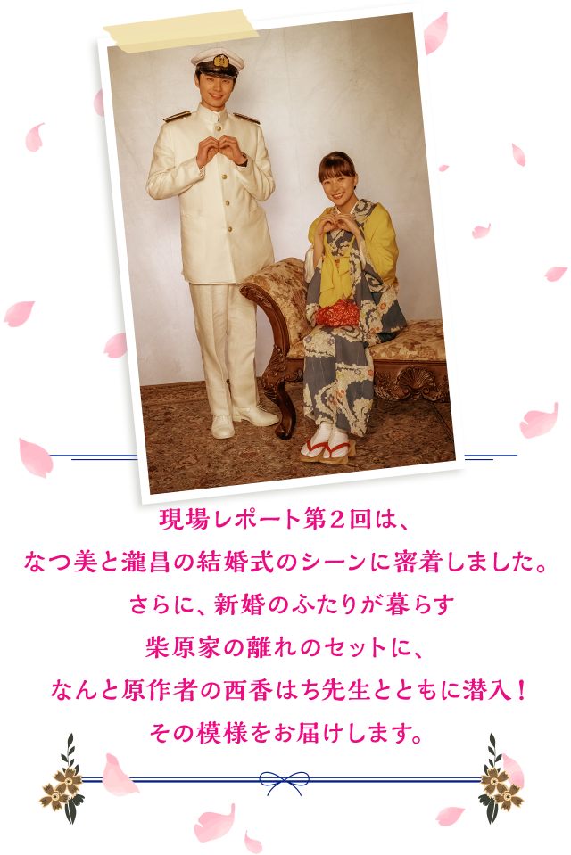 現場レポート第2回は、なつ美と瀧昌の結婚式のシーンに密着しました。さらに、新婚のふたりが暮らす柴原家の離れのセットに、なんと原作者の西香はち先生とともに潜入!その模様をお届けします。