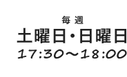 毎週 土曜日・日曜日 17:30～18:00