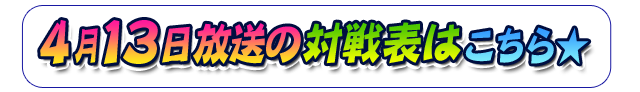 4/13放送　対戦表