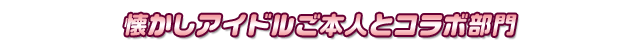 懐かしアイドルご本人とコラボ部門
