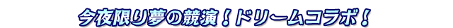 今夜限り夢の競演!ドリームコラボ!
