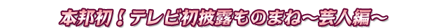 本邦初!テレビ初披露ものまね~芸人編~