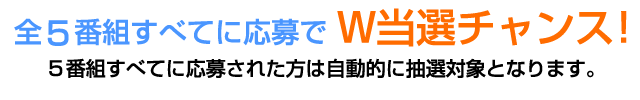 5番組全てに応募でW当選チャンス！