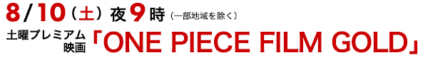 8/10（土）夜9時〜（一部地域を除く） 土曜プレミアム 映画「ONE PIECE FILM GOLD」