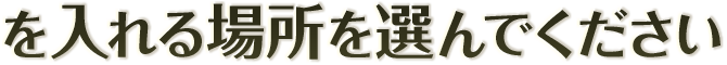 を入れる場所を選んでください