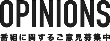 OPINIONS 番組に関するご意見募集中