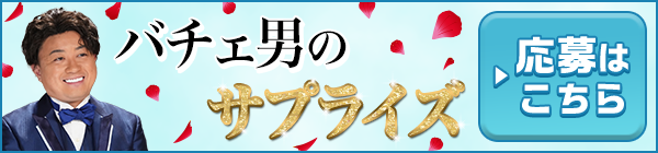 バチェ男にサプライズされたい女性大募集！ ▶応募はこちら