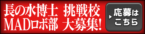 長の水博士MADロボ部 挑戦校大募集！ ▶応募はこちら