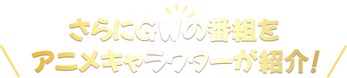 さらにGWの番組をアニメキャラクターが紹介！