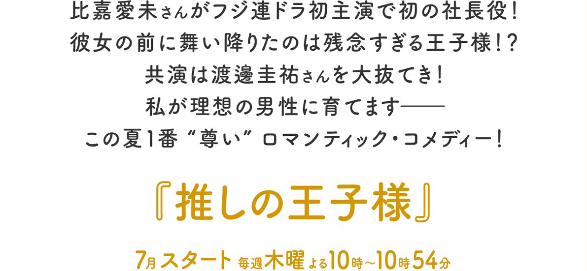 比嘉愛未さんがフジ連ドラ初主演で初の社長役！ 彼女の前に舞い降りたのは残念すぎる王子様！？ 共演は渡邊圭祐さんを大抜てき！ 私が理想の男性に育てます―― この夏１番“尊い”ロマンティック・コメディー！