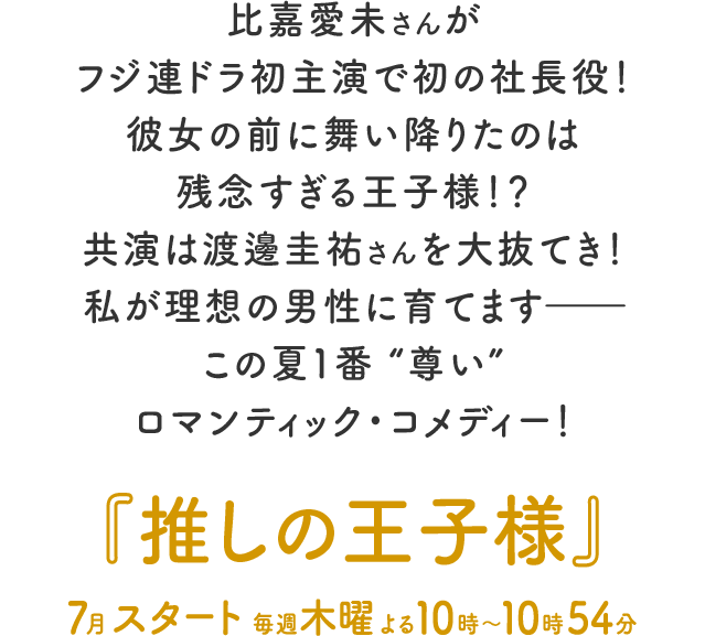 比嘉愛未さんがフジ連ドラ初主演で初の社長役！ 彼女の前に舞い降りたのは残念すぎる王子様！？ 共演は渡邊圭祐さんを大抜てき！ 私が理想の男性に育てます―― この夏１番“尊い”ロマンティック・コメディー！