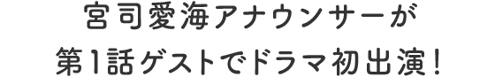宮司愛海アナウンサーが第1話ゲストでドラマ初出演！