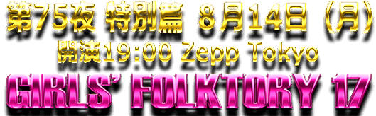 第75夜 特別篇 8月14日（月）開演19:00 Zepp Tokyo 「GIRLS’FOLKTORY17」