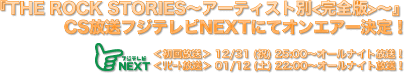 『THE ROCK STORIES～アーティスト別＜完全版＞～』CS放送フジテレビNEXTにてオンエアー決定！＜初回放送＞12/31（祝）25:00～オールナイト放送！＜リピート放送＞1/12 (土) 22:00～オールナイト放送！